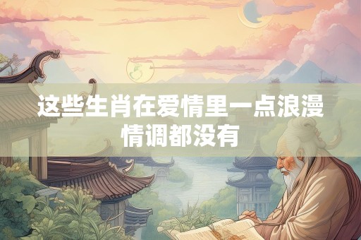 这些生肖在爱情里一点浪漫情调都没有