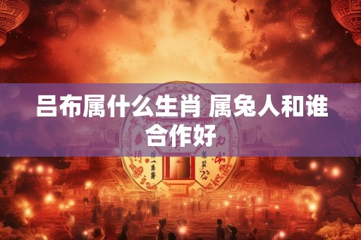 吕布属什么生肖 属兔人和谁合作好