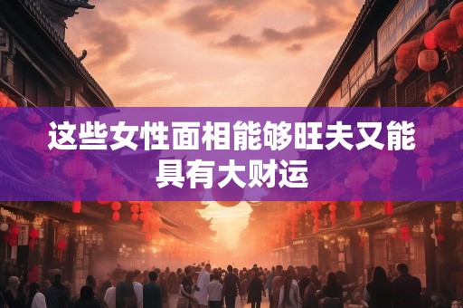 这些女性面相能够旺夫又能具有大财运