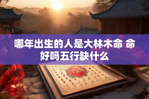 哪年出生的人是大林木命 命好吗五行缺什么