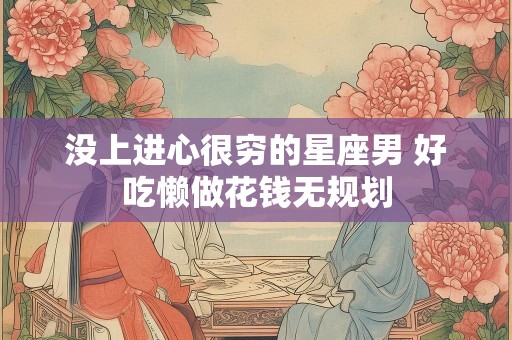 没上进心很穷的星座男 好吃懒做花钱无规划