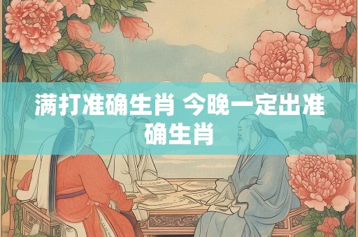 满打准确生肖 今晚一定出准确生肖
