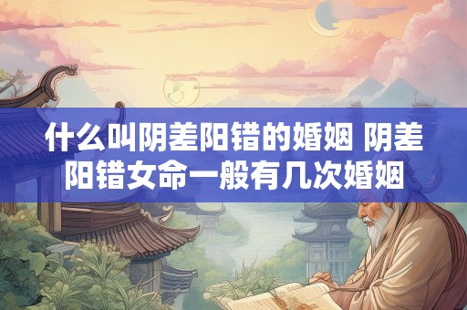 什么叫阴差阳错的婚姻 阴差阳错女命一般有几次婚姻