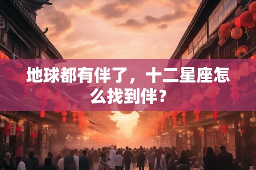 地球都有伴了，十二星座怎么找到伴？