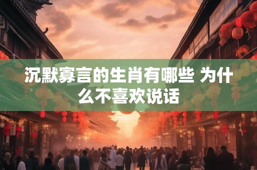 沉默寡言的生肖有哪些 为什么不喜欢说话