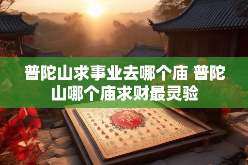 普陀山求事业去哪个庙 普陀山哪个庙求财最灵验
