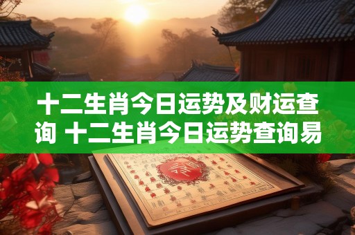 十二生肖今日运势及财运查询 十二生肖今日运势查询易安居