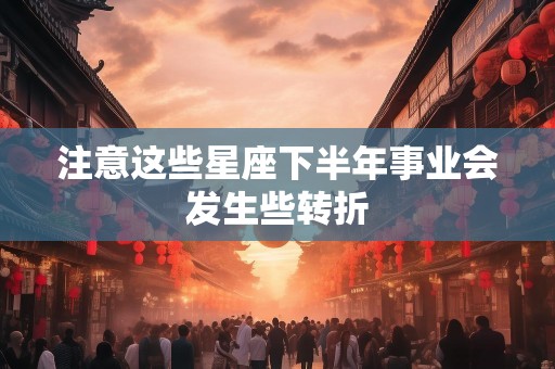 注意这些星座下半年事业会发生些转折