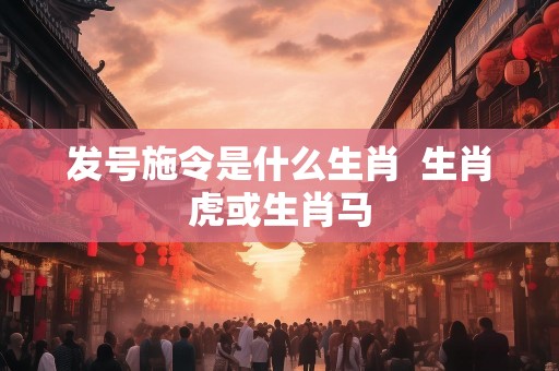 发号施令是什么生肖  生肖虎或生肖马