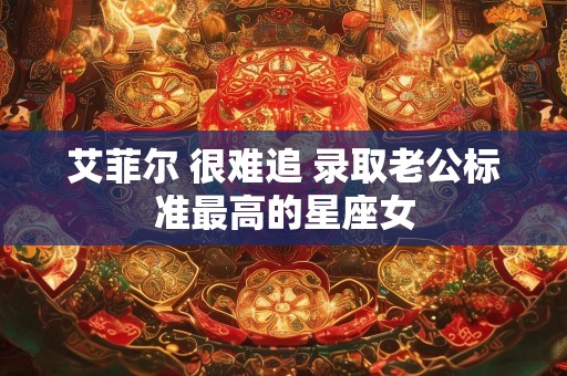 艾菲尔 很难追 录取老公标准最高的星座女