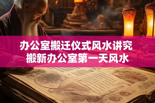 办公室搬迁仪式风水讲究 搬新办公室第一天风水