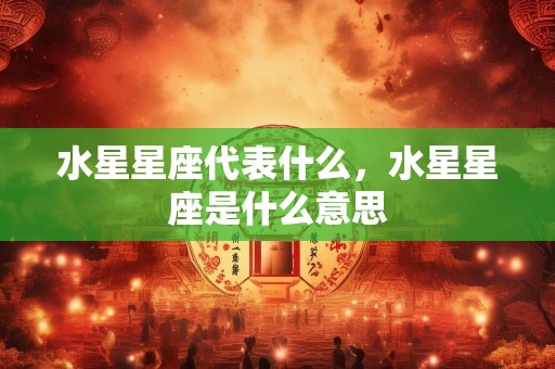 水星星座代表什么，水星星座是什么意思