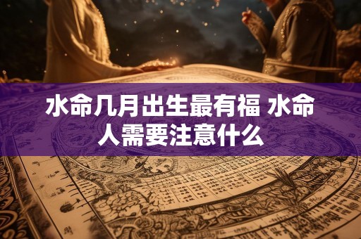 水命几月出生最有福 水命人需要注意什么
