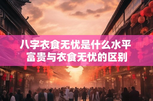 八字衣食无忧是什么水平 富贵与衣食无忧的区别