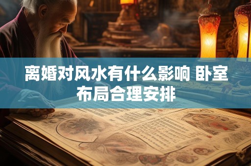 离婚对风水有什么影响 卧室布局合理安排