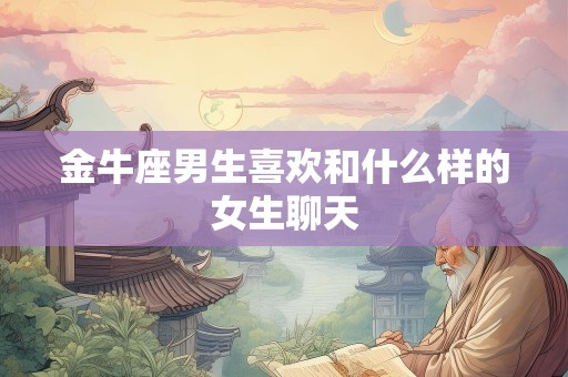 金牛座男生喜欢和什么样的女生聊天