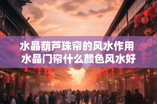 水晶葫芦珠帘的风水作用 水晶门帘什么颜色风水好
