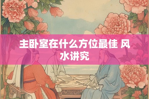 主卧室在什么方位最佳 风水讲究