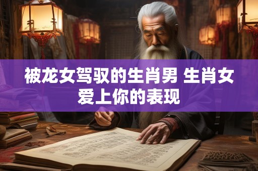 被龙女驾驭的生肖男 生肖女爱上你的表现