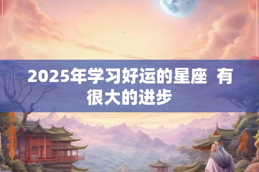 2025年学习好运的星座  有很大的进步