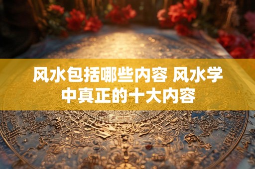风水包括哪些内容 风水学中真正的十大内容