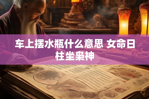 车上摆水瓶什么意思 女命日柱坐枭神