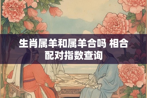 生肖属羊和属羊合吗 相合配对指数查询