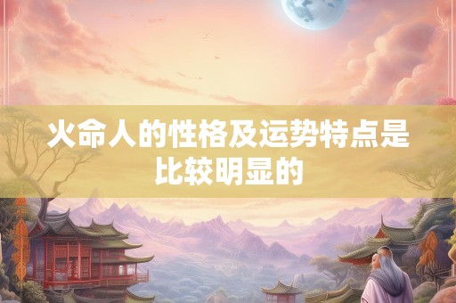 火命人的性格及运势特点是比较明显的