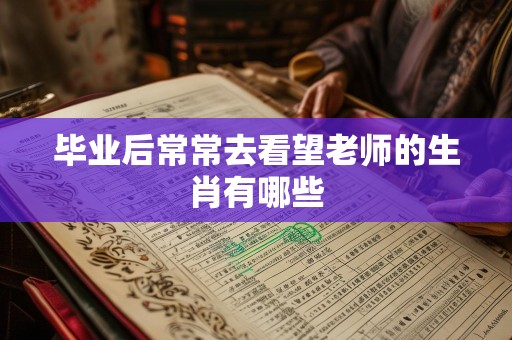 毕业后常常去看望老师的生肖有哪些