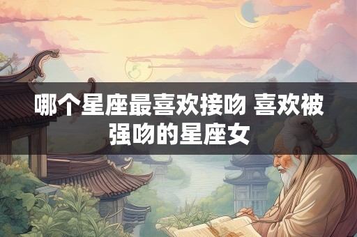 哪个星座最喜欢接吻 喜欢被强吻的星座女