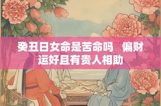 癸丑日女命是苦命吗   偏财运好且有贵人相助