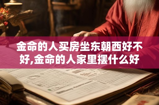 金命的人买房坐东朝西好不好,金命的人家里摆什么好