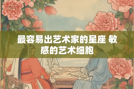 最容易出艺术家的星座 敏感的艺术细胞