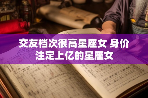交友档次很高星座女 身价注定上亿的星座女