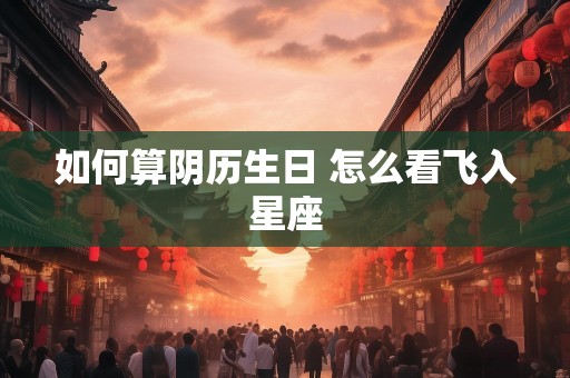 如何算阴历生日 怎么看飞入星座