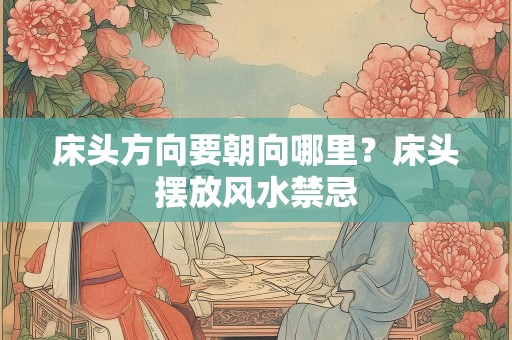 床头方向要朝向哪里？床头摆放风水禁忌