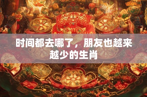 时间都去哪了，朋友也越来越少的生肖
