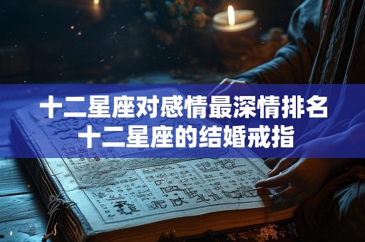 十二星座对感情最深情排名 十二星座的结婚戒指