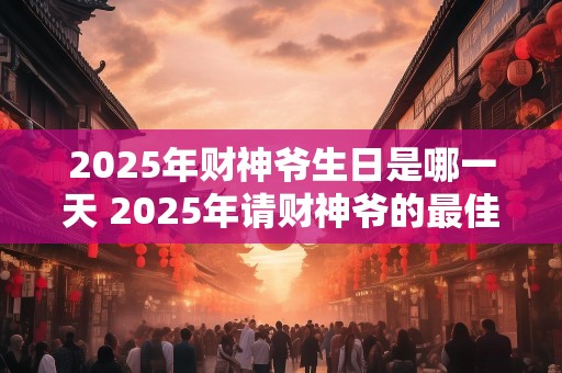 2025年财神爷生日是哪一天 2025年请财神爷的最佳时间