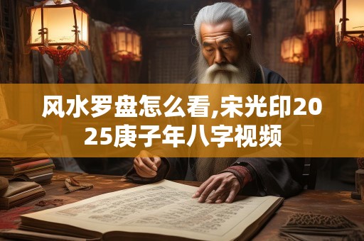 风水罗盘怎么看,宋光印2025庚子年八字视频