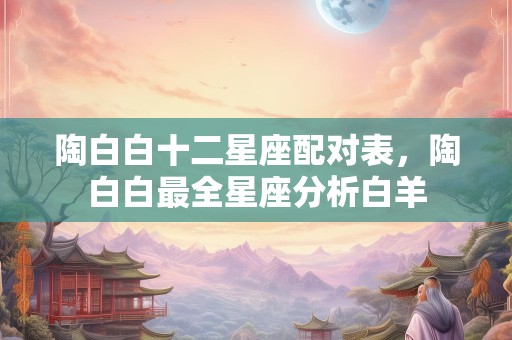 陶白白十二星座配对表，陶白白最全星座分析白羊