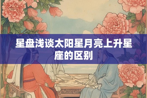 星盘浅谈太阳星月亮上升星座的区别