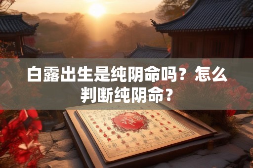 详细阅读:白露出生是纯阴命吗?怎么判断纯阴命? 白露出生是纯阴命吗?怎么判断纯阴命?