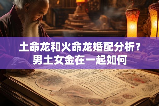 土命龙和火命龙婚配分析？男土女金在一起如何