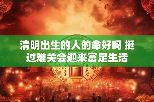 清明出生的人的命好吗 挺过难关会迎来富足生活