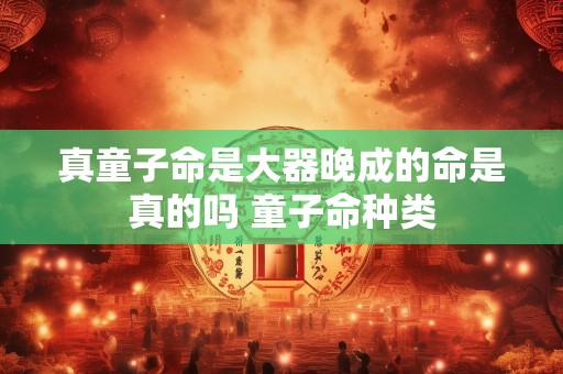 真童子命是大器晚成的命是真的吗 童子命种类