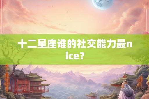 十二星座谁的社交能力最nice？