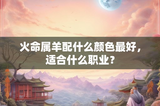 火命属羊配什么颜色最好，适合什么职业？