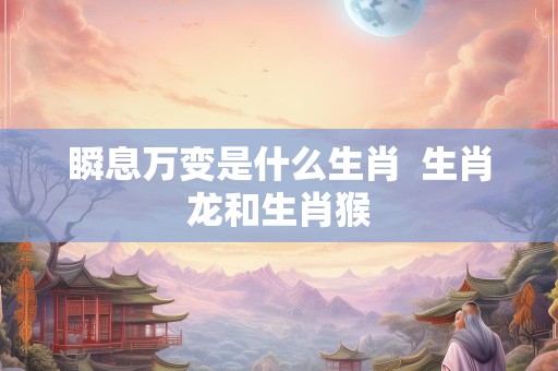 瞬息万变是什么生肖  生肖龙和生肖猴