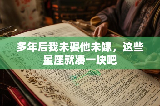 多年后我未娶他未嫁，这些星座就凑一块吧